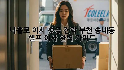 나홀로 이사 성공 전략: 부천 송내동 셀프 이사 완벽 가이드